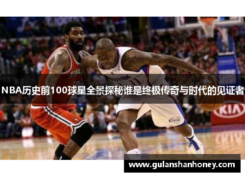 NBA历史前100球星全景探秘谁是终极传奇与时代的见证者