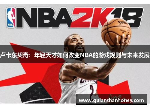 卢卡东契奇:年轻天才如何改变NBA的游戏规则与未来发展 卢卡东契奇:年轻天才如何改变NBA的游戏规则与未来发展