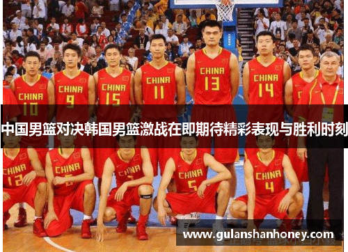 中国男篮对决韩国男篮激战在即期待精彩表现与胜利时刻 中国男篮对决韩国男篮激战在即期待精彩表现与胜利时刻