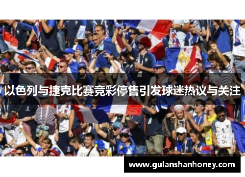 以色列与捷克比赛竞彩停售引发球迷热议与关注 以色列与捷克比赛竞彩停售引发球迷热议与关注