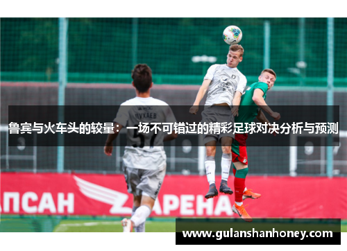 鲁宾与火车头的较量：一场不可错过的精彩足球对决分析与预测